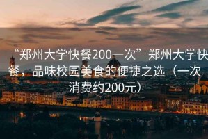 “鄭州大學(xué)快餐200一次”鄭州大學(xué)快餐，品味校園美食的便捷之選（一次消費(fèi)約200元）