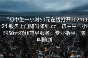 “初中生一小時(shí)50元在線打開(kāi)20241124.服務(wù)上門(mén)隨叫隨到.cc”初中生一小時(shí)50元在線輔導(dǎo)服務(wù)，專業(yè)指導(dǎo)，隨叫隨到