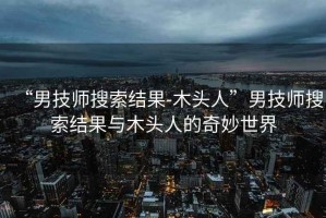 “男技師搜索結(jié)果-木頭人”男技師搜索結(jié)果與木頭人的奇妙世界