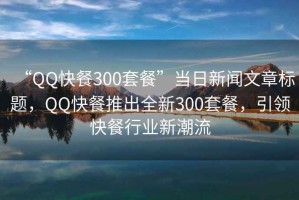 “QQ快餐300套餐”當(dāng)日新聞文章標(biāo)題，QQ快餐推出全新300套餐，引領(lǐng)快餐行業(yè)新潮流