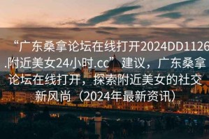 “廣東桑拿論壇在線打開2024DD1126.附近美女24小時(shí).cc”建議，廣東桑拿論壇在線打開，探索附近美女的社交新風(fēng)尚（2024年最新資訊）