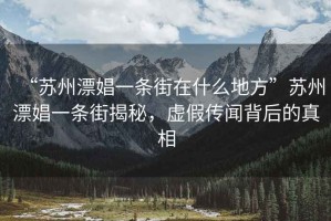 “蘇州漂娼一條街在什么地方”蘇州漂娼一條街揭秘，虛假傳聞背后的真相