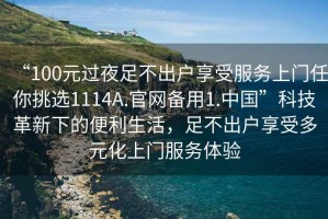 “100元過夜足不出戶享受服務(wù)上門任你挑選1114A.官網(wǎng)備用1.中國”科技革新下的便利生活，足不出戶享受多元化上門服務(wù)體驗(yàn)