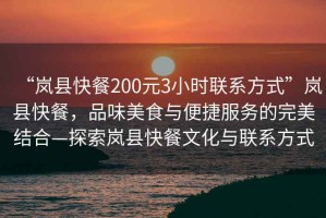 “嵐縣快餐200元3小時(shí)聯(lián)系方式”嵐縣快餐，品味美食與便捷服務(wù)的完美結(jié)合—探索嵐縣快餐文化與聯(lián)系方式