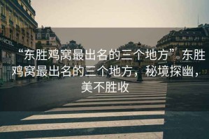 “東勝雞窩最出名的三個(gè)地方”東勝雞窩最出名的三個(gè)地方，秘境探幽，美不勝收