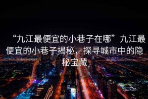 “九江最便宜的小巷子在哪”九江最便宜的小巷子揭秘，探尋城市中的隱秘寶藏