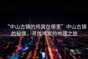 “中山古鎮(zhèn)的雞窩在哪里”中山古鎮(zhèn)的秘境，尋找雞窩的地理之旅