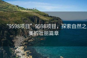 “9598項目”9598項目，探索自然之美的壯麗篇章