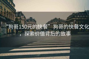 “狗哥150元的快餐”狗哥的快餐文化，探索價值背后的故事