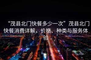 “茂縣北門快餐多少一次”茂縣北門快餐消費(fèi)詳解，價(jià)格、種類與服務(wù)體驗(yàn)