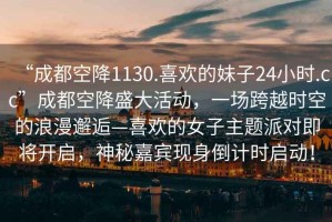 “成都空降1130.喜歡的妹子24小時.cc”成都空降盛大活動，一場跨越時空的浪漫邂逅—喜歡的女子主題派對即將開啟，神秘嘉賓現(xiàn)身倒計時啟動！
