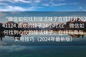 “微信如何找到接活妹子在線打開20241124.喜歡的妹子24小時(shí).cc”微信如何找到心儀的接活妹子，在線指南與實(shí)用技巧（2024年最新版）