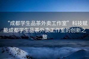 “成都學生品茶外賣工作室”科技賦能成都學生品茶外賣工作室的創(chuàng)新之旅
