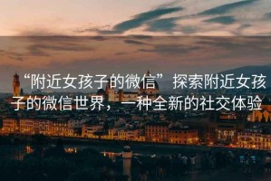 “附近女孩子的微信”探索附近女孩子的微信世界，一種全新的社交體驗(yàn)