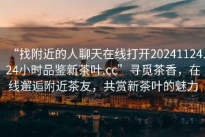 “找附近的人聊天在線打開20241124.24小時品鑒新茶葉.cc”尋覓茶香，在線邂逅附近茶友，共賞新茶葉的魅力