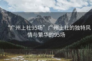 “廣州上社95場”廣州上社的獨特風(fēng)情與繁華的95場
