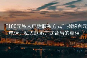 “100元私人電話(huà)聯(lián)系方式”揭秘百元電話(huà)，私人聯(lián)系方式背后的真相