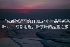 “成都附近可約1130.24小時品鑒新茶葉.cc”成都附近，新茶葉的品鑒之旅