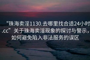 “珠海賣淫1130.去哪里找合適24小時(shí).cc”關(guān)于珠海賣淫現(xiàn)象的探討與警示，如何避免陷入非法服務(wù)的誤區(qū)