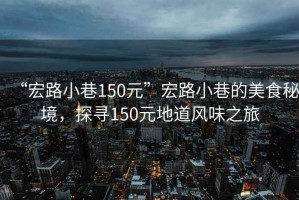 “宏路小巷150元”宏路小巷的美食秘境，探尋150元地道風味之旅