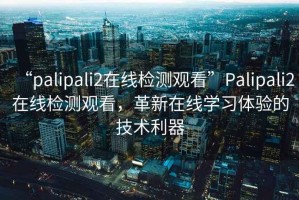 “palipali2在線檢測(cè)觀看”Palipali2在線檢測(cè)觀看，革新在線學(xué)習(xí)體驗(yàn)的技術(shù)利器