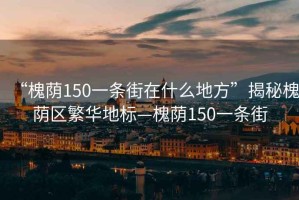 “槐蔭150一條街在什么地方”揭秘槐蔭區(qū)繁華地標—槐蔭150一條街
