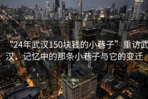 “24年武漢150塊錢的小巷子”重訪武漢，記憶中的那條小巷子與它的變遷