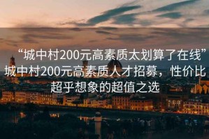 “城中村200元高素質(zhì)太劃算了在線”城中村200元高素質(zhì)人才招募，性價比超乎想象的超值之選