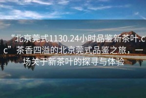 “北京莞式1130.24小時(shí)品鑒新茶葉.cc”茶香四溢的北京莞式品鑒之旅，一場(chǎng)關(guān)于新茶葉的探尋與體驗(yàn)