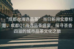“成都qt海選品茶”當(dāng)日新聞文章標(biāo)題，成都QT海選品茶盛宴，探尋茶香四溢的城市品茶文化之旅