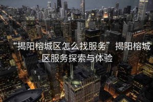 “揭陽榕城區(qū)怎么找服務”揭陽榕城區(qū)服務探索與體驗