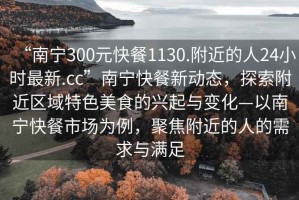 “南寧300元快餐1130.附近的人24小時(shí)最新.cc”南寧快餐新動(dòng)態(tài)，探索附近區(qū)域特色美食的興起與變化—以南寧快餐市場為例，聚焦附近的人的需求與滿足