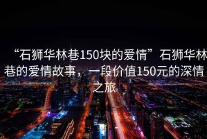 “石獅華林巷150塊的愛情”石獅華林巷的愛情故事，一段價值150元的深情之旅