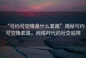 “可約可空降是什么套路”揭秘可約可空降套路，網(wǎng)絡(luò)時代的社交陷阱