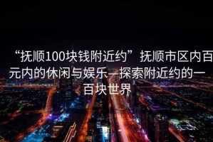 “撫順100塊錢附近約”撫順市區(qū)內(nèi)百元內(nèi)的休閑與娛樂—探索附近約的一百塊世界