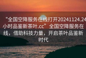 “全國空降服務(wù)在線打開20241124.24小時品鑒新茶葉.cc”全國空降服務(wù)在線，借助科技力量，開啟茶葉品鑒新時代