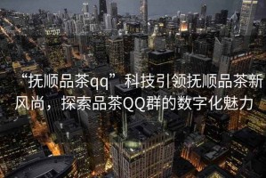 “撫順品茶qq”科技引領(lǐng)撫順品茶新風(fēng)尚，探索品茶QQ群的數(shù)字化魅力
