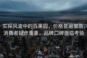 實(shí)探風(fēng)波中的百果園，價(jià)格普遍偏高，消費(fèi)者疑慮重重，品牌口碑面臨考驗(yàn)