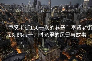 “奉賢老街150一次的巷子”奉賢老街深處的巷子，時(shí)光里的風(fēng)景與故事