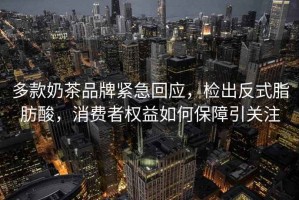 多款奶茶品牌緊急回應(yīng)，檢出反式脂肪酸，消費(fèi)者權(quán)益如何保障引關(guān)注