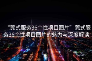 “莞式服務(wù)36個(gè)性項(xiàng)目圖片”莞式服務(wù)36個(gè)性項(xiàng)目圖片的魅力與深度解讀