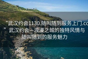 “武漢約會(huì)1130.隨叫隨到服務(wù)上門.cc”武漢約會(huì)—浪漫之城的獨(dú)特風(fēng)情與隨叫隨到的服務(wù)魅力