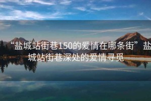 “鹽城站街巷150的愛情在哪條街”鹽城站街巷深處的愛情尋覓