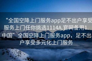 “全國空降上門服務app足不出戶享受服務上門任你挑選1114A.官網(wǎng)備用1.中國”全國空降上門服務app，足不出戶享受多元化上門服務