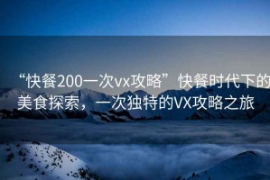 “快餐200一次vx攻略”快餐時(shí)代下的美食探索，一次獨(dú)特的VX攻略之旅
