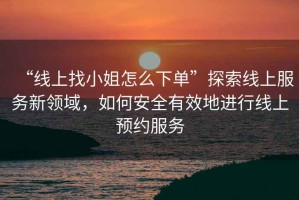 “線上找小姐怎么下單”探索線上服務新領域，如何安全有效地進行線上預約服務