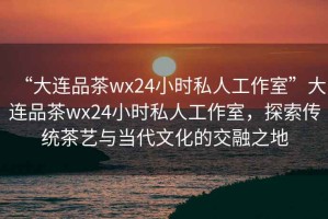 “大連品茶wx24小時(shí)私人工作室”大連品茶wx24小時(shí)私人工作室，探索傳統(tǒng)茶藝與當(dāng)代文化的交融之地