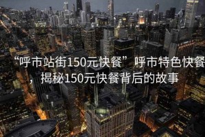 “呼市站街150元快餐”呼市特色快餐，揭秘150元快餐背后的故事
