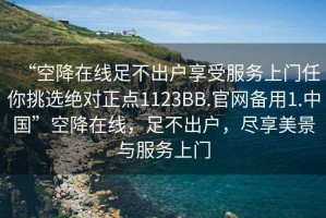 “空降在線足不出戶享受服務(wù)上門任你挑選絕對(duì)正點(diǎn)1123BB.官網(wǎng)備用1.中國(guó)”空降在線，足不出戶，盡享美景與服務(wù)上門