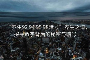 “養(yǎng)生92 94 95 98暗號(hào)”養(yǎng)生之道，探尋數(shù)字背后的秘密與暗號(hào)